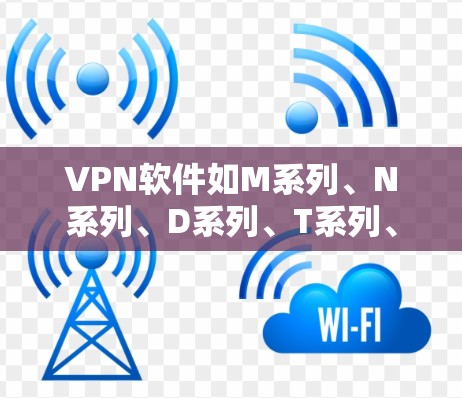 VPN软件如M系列、N系列、D系列、T系列、国际系列等,各有其特点和功能,能够满足不同用户的需求。以下是对这些系列的总结