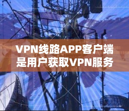 VPN线路APP客户端是用户获取VPN服务的重要工具之一。以下是一些常见的问题和建议，帮助您更好地使用这些APP