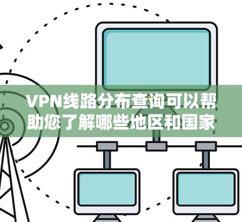 VPN线路分布查询可以帮助您了解哪些地区和国家提供了VPN服务，以及这些服务的覆盖范围和可用的设备类型。以下是关于VPN线路分布的总结