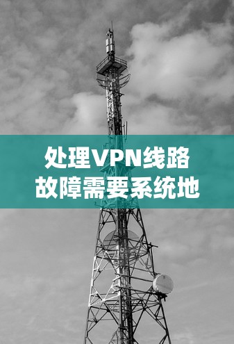 处理VPN线路故障需要系统地检查各个设备，逐步排查问题。以下是处理VPN线路故障的步骤