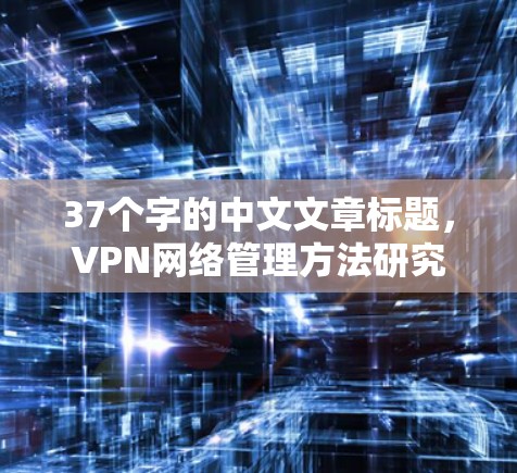 37个字的中文文章标题,VPN网络管理方法研究 37个字的中文文章标题,VPN网络管理方法研究