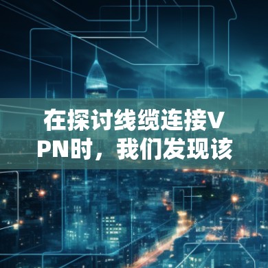 在探讨线缆连接VPN时,我们发现该技术虽直观,但存在诸多挑战和优化方向。以下是对该问题的分步解释 在探讨线缆连接VPN时,我们发现该技术虽直观,但存在诸多挑战和优化方向。以下是对该问题的分步解释