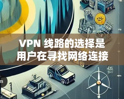VPN 线路的选择是用户在寻找网络连接时的重要一步,尤其在面对竞争对手时,选择合适的VPN线路可以帮助用户更好地享受网络服务。以下是一些VPN线路选择的经验分享,帮助您更好地规划和使用VPN