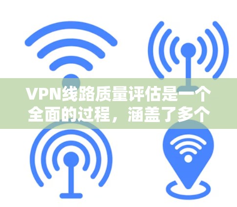 VPN线路质量评估是一个全面的过程,涵盖了多个关键因素和方面。以下是对VPN线路质量评估的详细总结