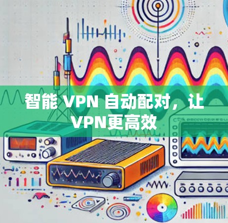 智能 VPN 自动配对,让VPN更高效