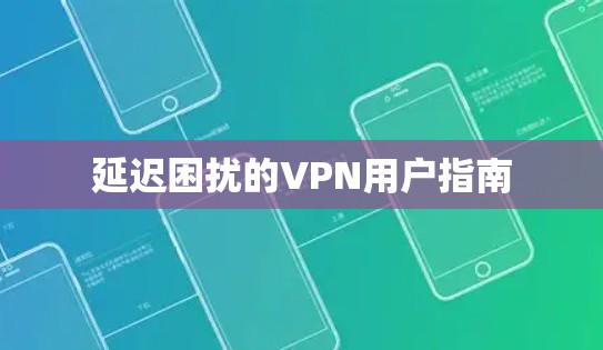 延迟困扰的VPN用户指南 延迟困扰的VPN用户指南