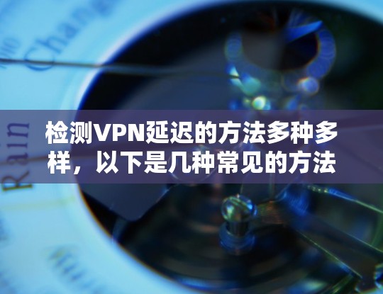 检测VPN延迟的方法多种多样,以下是几种常见的方法 检测VPN延迟的方法多种多样,以下是几种常见的方法