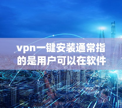 vpn一键安装通常指的是用户可以在软件中选择一键安装功能,这样用户只需要选择一个VPN软件即可完成安装,而无需手动输入密码或密码。以下是使用一键安装功能的步骤
