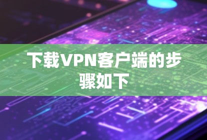 下载VPN客户端的步骤如下 下载VPN客户端的步骤如下