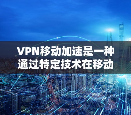 VPN移动加速是一种通过特定技术在移动设备上实现VPN连接的高效方式，旨在提升数据传输的实时性和安全性。以下是对该技术的详细分析和解答