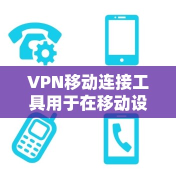 VPN移动连接工具用于在移动设备上远程访问VPN服务,以获得安全、私密的网络连接。以下是一些常见用于移动设备的VPN连接工具及其特点
