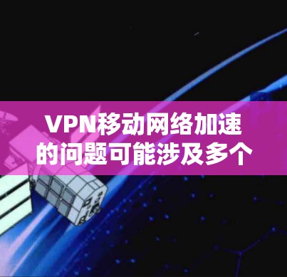 VPN移动网络加速的问题可能涉及多个方面，包括网络环境优化、VPN服务选择、用户技术配置以及设备兼容性等方面。以下是一些可能的解决方法和建议