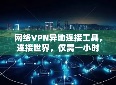 网络VPN异地连接工具，连接世界，仅需一小时