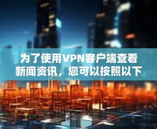 为了使用VPN客户端查看新闻资讯，您可以按照以下步骤进行