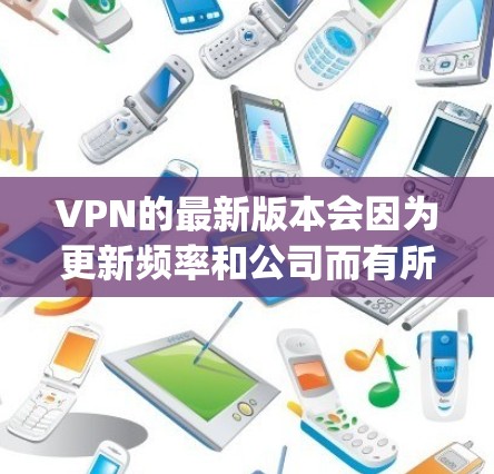 VPN的最新版本会因为更新频率和公司而有所不同，但如果你正在寻找最新的版本，通常会推荐一些知名VPN品牌，如 NordVPN、Vivid、DeepCage等。以下是这些品牌的最新版本特点