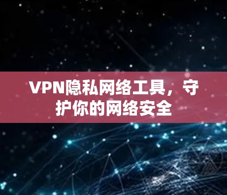 VPN隐私网络工具,守护你的网络安全
