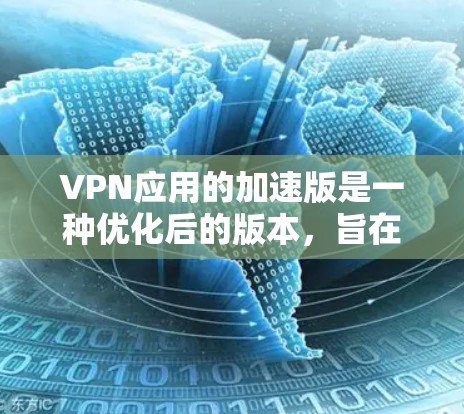 VPN应用的加速版是一种优化后的版本,旨在提升下载速度、减少延迟或在特定平台上优化性能。以下是对加速版VPN应用的详细分析 VPN应用的加速版是一种优化后的版本,旨在提升下载速度、减少延迟或在特定平台上优化性能。以下是对加速版VPN应用的详细分析