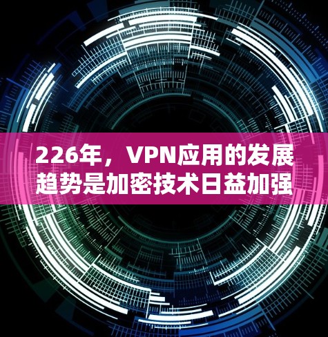 226年，VPN应用的发展趋势是加密技术日益加强，用户的需求也在不断变化。以下是一些推荐的VPN应用，涵盖多种需求和安全性