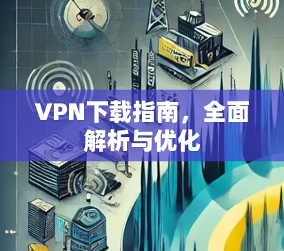 VPN下载指南，全面解析与优化