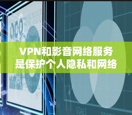 VPN和影音网络服务是保护个人隐私和网络安全的重要工具，它们各自在不同的场景中发挥着关键作用。以下是详细的分步解释