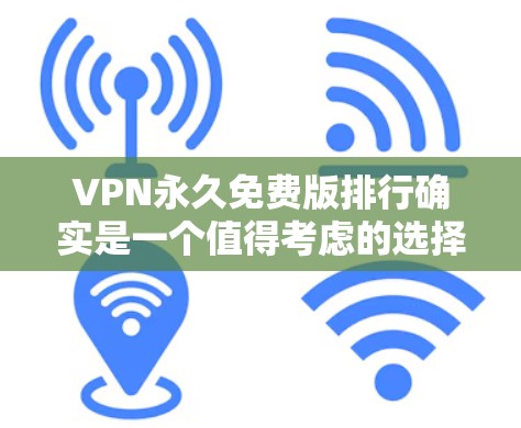 VPN永久免费版排行确实是一个值得考虑的选择，尤其是对希望有可靠网络连接和稳定传输功能的用户来说。以下是一个有条理的总结和推荐
