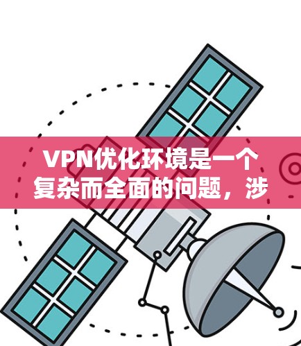 VPN优化环境是一个复杂而全面的问题,涉及技术、安全、政策和用户体验等多个方面。以下是一些关键点,帮助您构建一个优化VPN环境