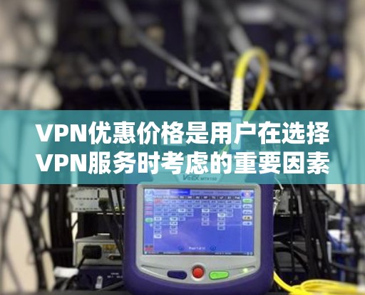 VPN优惠价格是用户在选择VPN服务时考虑的重要因素之一。以下是对VPN优惠价格的详细介绍 VPN优惠价格是用户在选择VPN服务时考虑的重要因素之一。以下是对VPN优惠价格的详细介绍