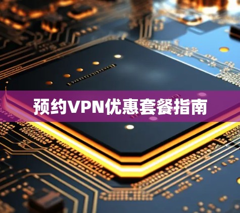 预约VPN优惠套餐指南 预约VPN优惠套餐指南
