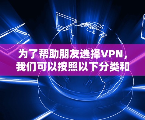 为了帮助朋友选择VPN，我们可以按照以下分类和推荐来提供清晰的建议