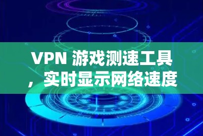 VPN 游戏测速工具,实时显示网络速度,帮助你更好地享受游戏乐趣