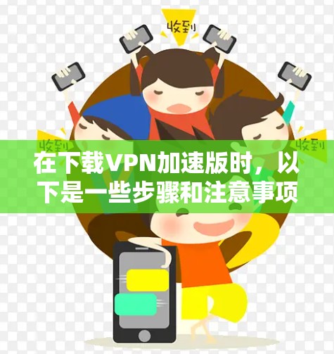 在下载VPN加速版时,以下是一些步骤和注意事项