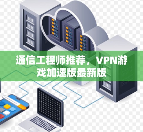 通信工程师推荐,VPN游戏加速版最新版