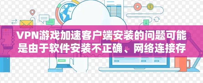 VPN游戏加速客户端安装的问题可能是由于软件安装不正确、网络连接存在问题或软件兼容性问题。以下是一些可能的解决方案 VPN游戏加速客户端安装的问题可能是由于软件安装不正确、网络连接存在问题或软件兼容性问题。以下是一些可能的解决方案