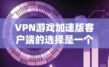 VPN游戏加速版客户端的选择是一个细致而重要的步骤,以下是一个有条理的指南,帮助您找到最适合VPN游戏加速的客户端 VPN游戏加速版客户端的选择是一个细致而重要的步骤,以下是一个有条理的指南,帮助您找到最适合VPN游戏加速的客户端