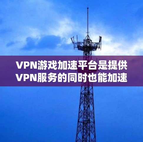 VPN游戏加速平台是提供VPN服务的同时也能加速游戏下载和运行的工具,帮助用户在VPN环境中流畅体验游戏。以下是详细的了解和推荐