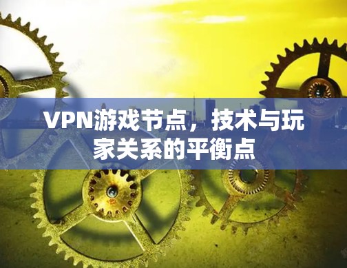 VPN游戏节点,技术与玩家关系的平衡点