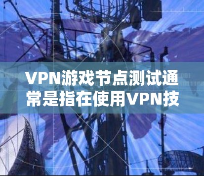 VPN游戏节点测试通常是指在使用VPN技术连接到服务器后，进行游戏环境测试的过程。以下是一些可能涉及VPN游戏节点测试的内容和步骤