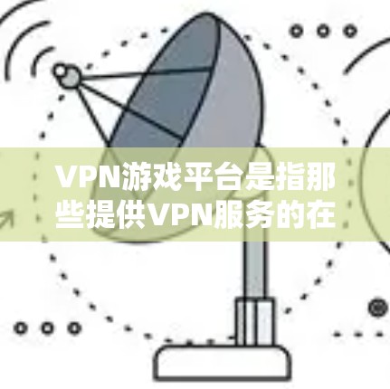 VPN游戏平台是指那些提供VPN服务的在线游戏平台,用户可以通过这些平台进行游戏。以下是关于如何连接这些VPN游戏平台的指南