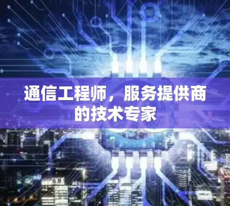 通信工程师,服务提供商的技术专家 通信工程师,服务提供商的技术专家