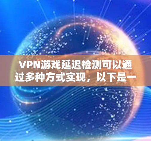 VPN游戏延迟检测可以通过多种方式实现,以下是一些常用的方法和步骤 VPN游戏延迟检测可以通过多种方式实现,以下是一些常用的方法和步骤