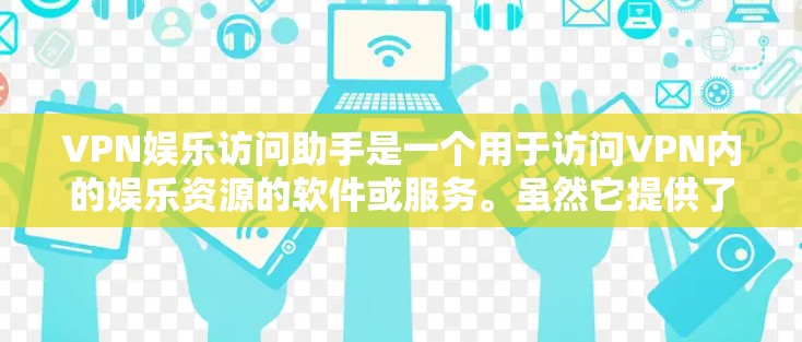 VPN娱乐访问助手是一个用于访问VPN内的娱乐资源的软件或服务。虽然它提供了一个安全的环境,但使用时需要谨慎,以确保安全性和隐私保护。以下是使用VPN娱乐访问助手的建议 VPN娱乐访问助手是一个用于访问VPN内的娱乐资源的软件或服务。虽然它提供了一个安全的环境,但使用时需要谨慎,以确保安全性和隐私保护。以下是使用VPN娱乐访问助手的建议