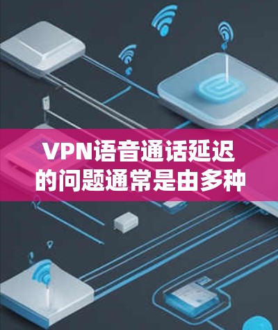 VPN语音通话延迟的问题通常是由多种因素引起的，以下是一些可能的原因和解决方法