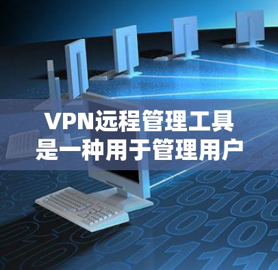 VPN远程管理工具是一种用于管理用户VPN设置的软件工具,旨在帮助用户更方便地调整和控制其VPN配置,以解决网络不稳定或被封等问题。以下是对这些工具的详细总结