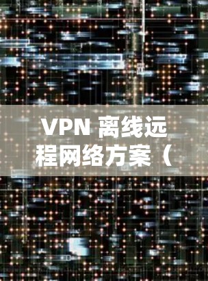 VPN 离线远程网络方案（基于 Zennix VPN）
