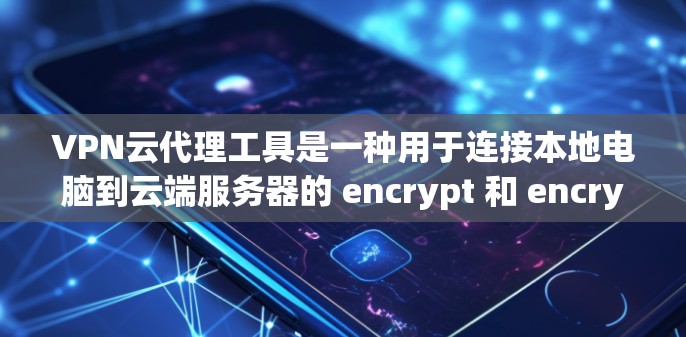 VPN云代理工具是一种用于连接本地电脑到云端服务器的 encrypt 和 encrypt-then-transmit 技术，旨在提供更安全、高效和自动化化的VPN连接。以下是对该工具的详细总结