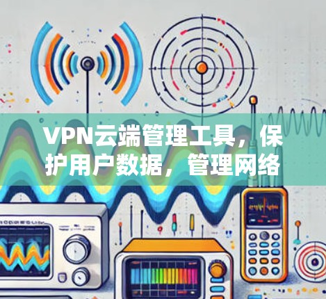 VPN云端管理工具,保护用户数据,管理网络配置,防止网络攻击