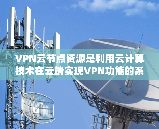VPN云节点资源是利用云计算技术在云端实现VPN功能的系统，主要包含存储、计算、网络和安全等多个方面。以下是其详细解析