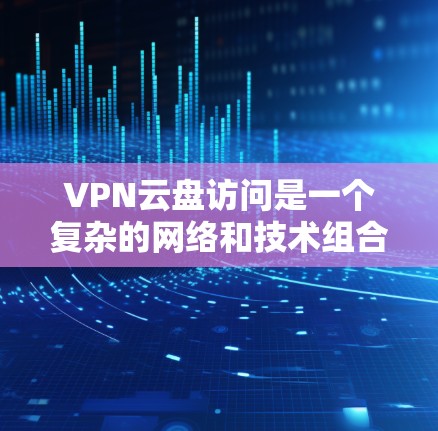 VPN云盘访问是一个复杂的网络和技术组合，涉及加密、网络安全和数据管理等多个方面。以下是一些关键步骤和注意事项，帮助您安全地访问VPN云盘