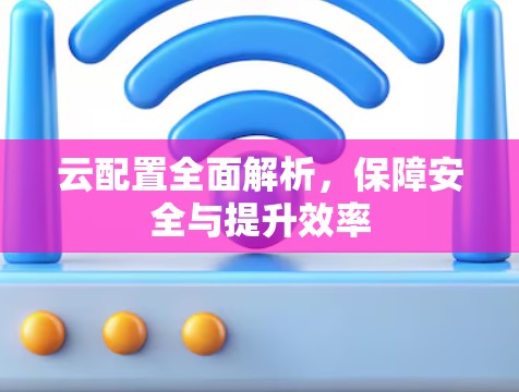 云配置全面解析,保障安全与提升效率 云配置全面解析,保障安全与提升效率