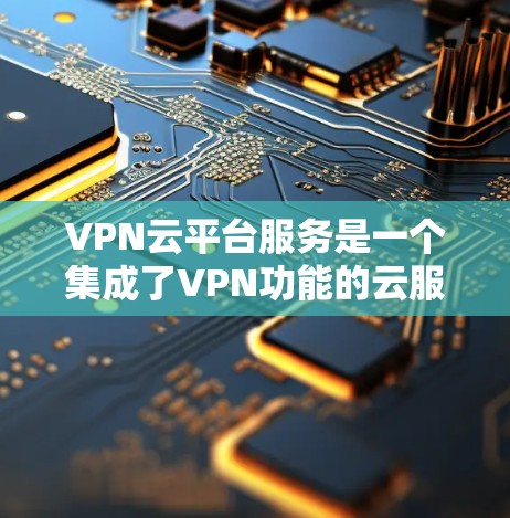 VPN云平台服务是一个集成了VPN功能的云服务,旨在通过云端管理、监控和管理您的VPN设备、流量和数据。以下是一些关键步骤和信息,帮助您更好地使用VPN云平台服务 VPN云平台服务是一个集成了VPN功能的云服务,旨在通过云端管理、监控和管理您的VPN设备、流量和数据。以下是一些关键步骤和信息,帮助您更好地使用VPN云平台服务